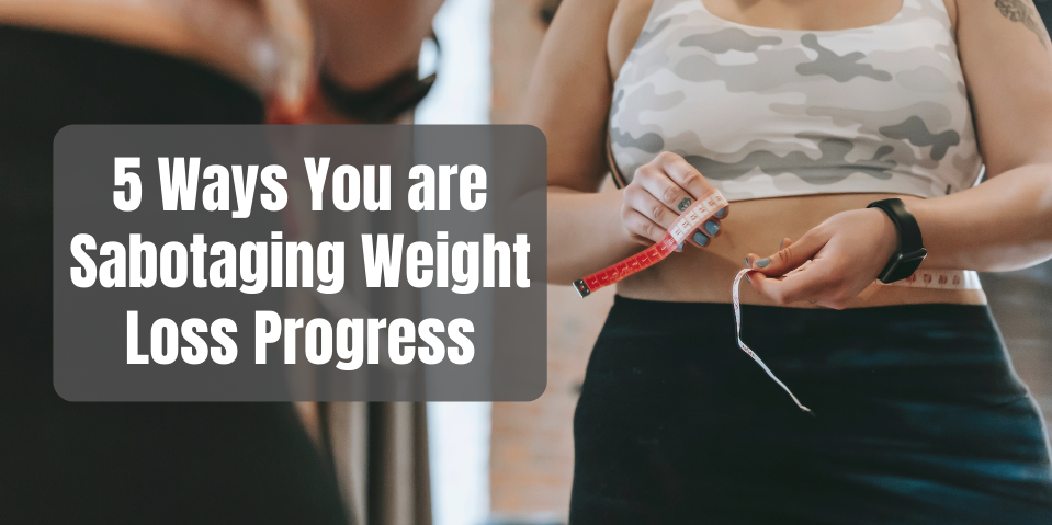 5 Ways You Are Sabotaging Weight Loss Progress 